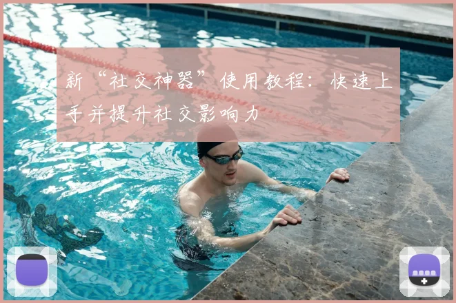 新“社交神器”使用教程:快速上手并提升社交影响力