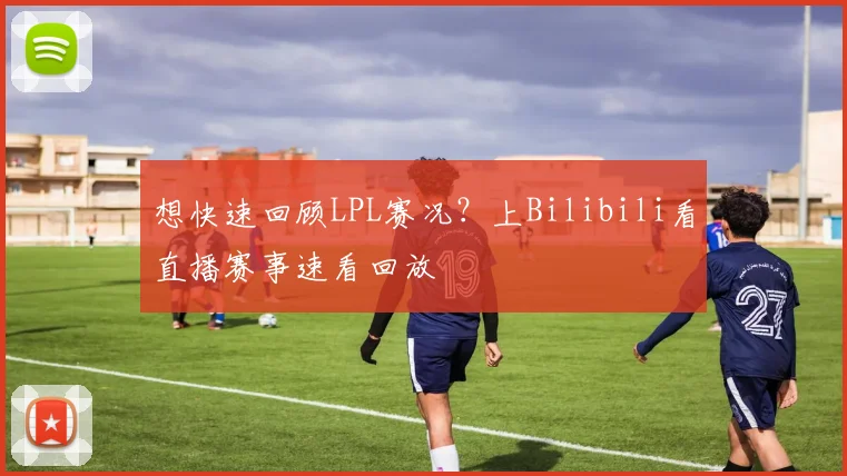 想快速回顾LPL赛况？上Bilibili看直播赛事速看回放