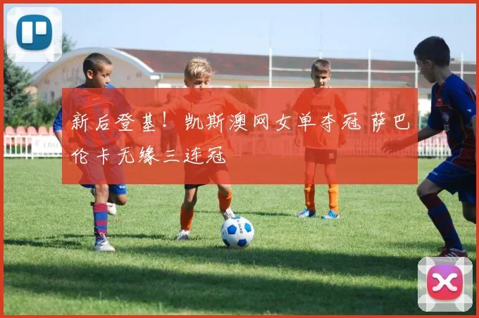新后登基!凯斯澳网女单夺冠 萨巴伦卡无缘三连冠