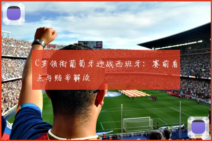 C罗领衔葡萄牙迎战西班牙:赛前看点与赔率解读