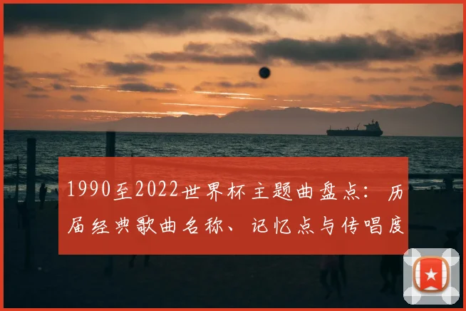 1990至2022世界杯主题曲盘点：历届经典歌曲名称、记忆点与传唱度分析