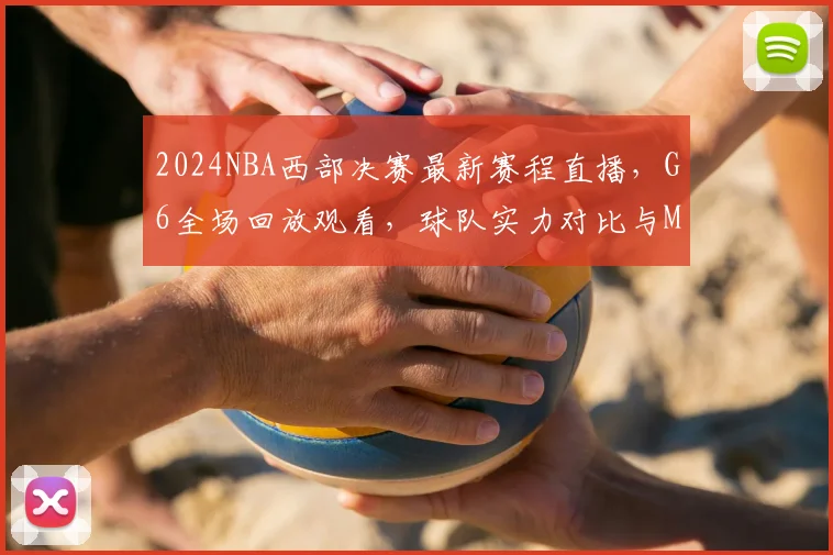 2024NBA西部决赛最新赛程直播，G6全场回放观看，球队实力对比与MVP预测分析