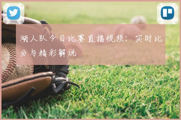 湖人队今日比赛直播视频：实时比分与精彩解说