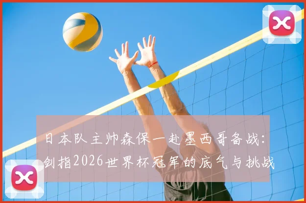 日本队主帅森保一赴墨西哥备战：剑指2026世界杯冠军的底气与挑战