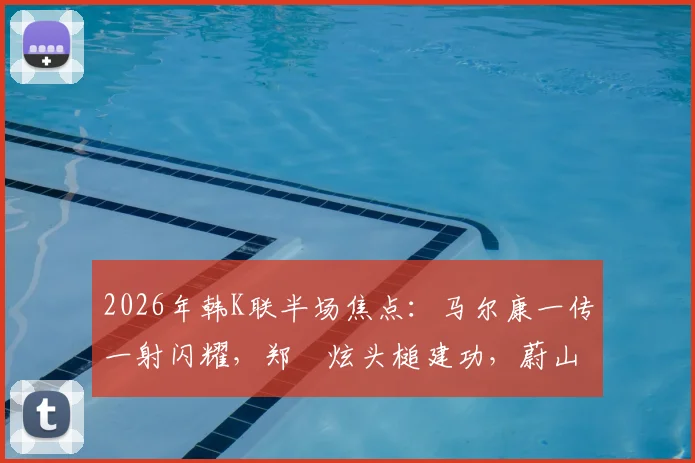 2026年韩K联半场焦点：马尔康一传一射闪耀，郑昇炫头槌建功，蔚山现代半场2-1领先光州