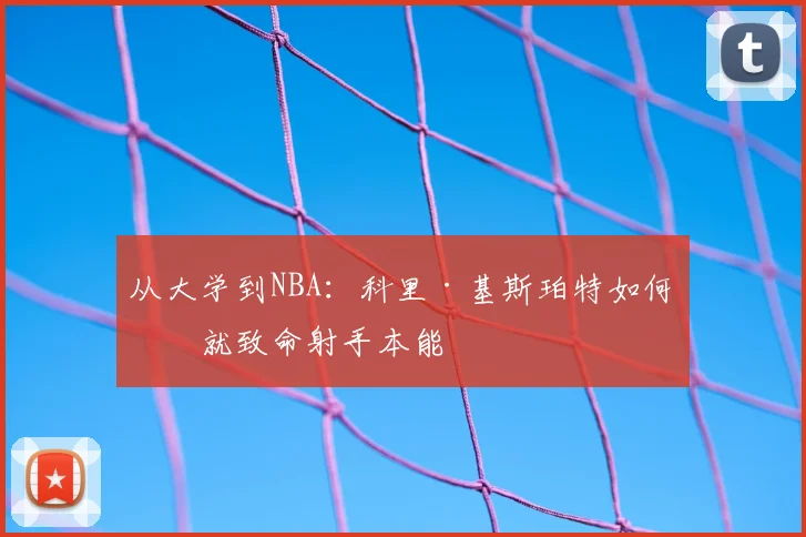 从大学到NBA：科里·基斯珀特如何练就致命射手本能