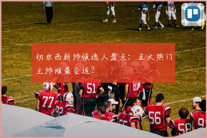 切尔西新帅候选人盘点：五大热门主帅谁最合适？
