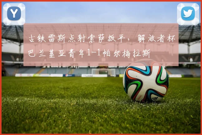 古铁雷斯点射索萨扳平，解放者杯巴兰基亚青年1-1帕尔梅拉斯