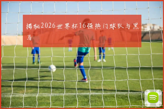 揭秘2026世界杯16强热门球队与黑马