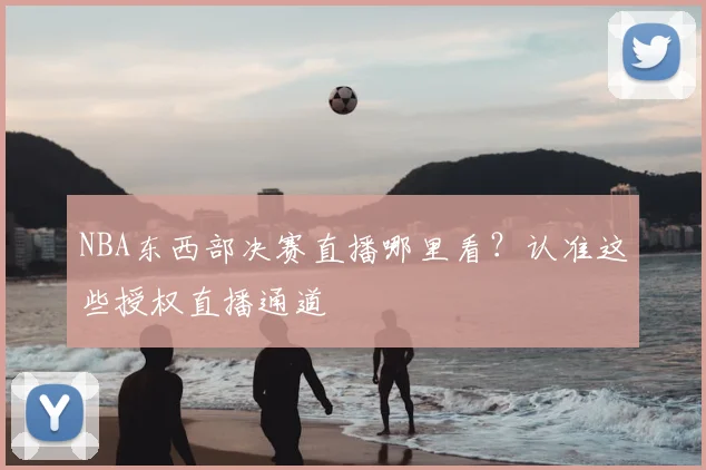 NBA东西部决赛直播哪里看？认准这些授权直播通道