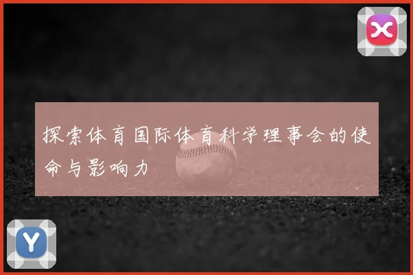 探索体育国际体育科学理事会的使命与影响力