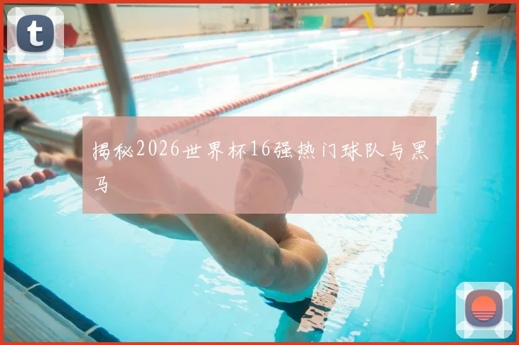 揭秘2026世界杯16强热门球队与黑马