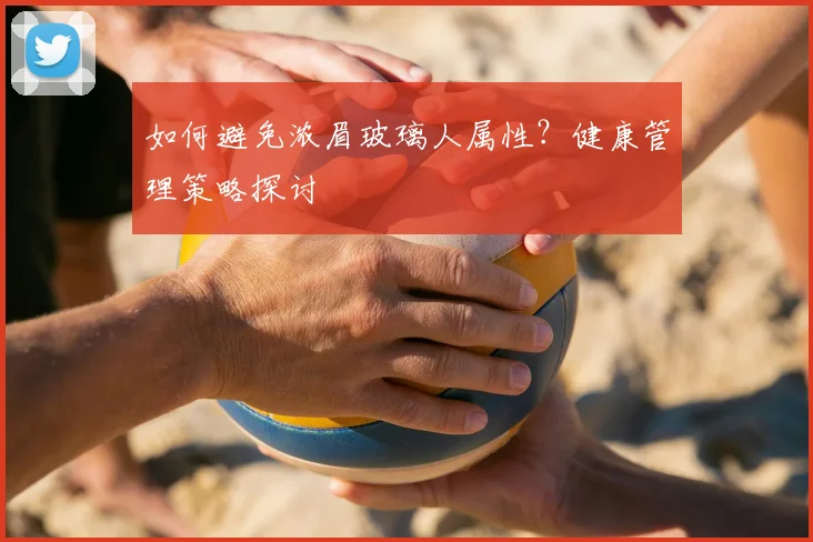 如何避免浓眉玻璃人属性?健康管理策略探讨