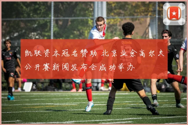 凯联资本冠名赞助 北京业余高尔夫公开赛新闻发布会成功举办