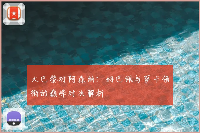 大巴黎对阿森纳：姆巴佩与萨卡领衔的巅峰对决解析