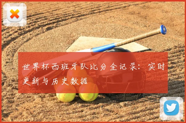 世界杯西班牙队比分全记录：实时更新与历史数据