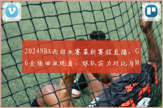 2024NBA西部决赛最新赛程直播，G6全场回放观看，球队实力对比与MVP预测分析