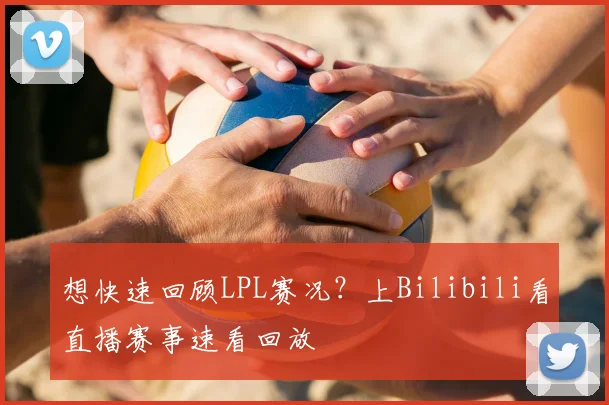 想快速回顾LPL赛况？上Bilibili看直播赛事速看回放