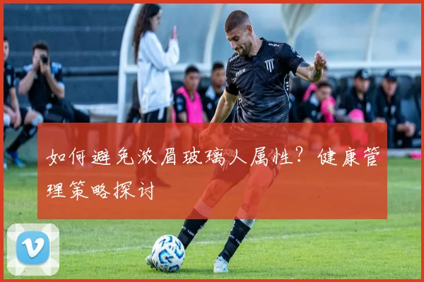 如何避免浓眉玻璃人属性？健康管理策略探讨