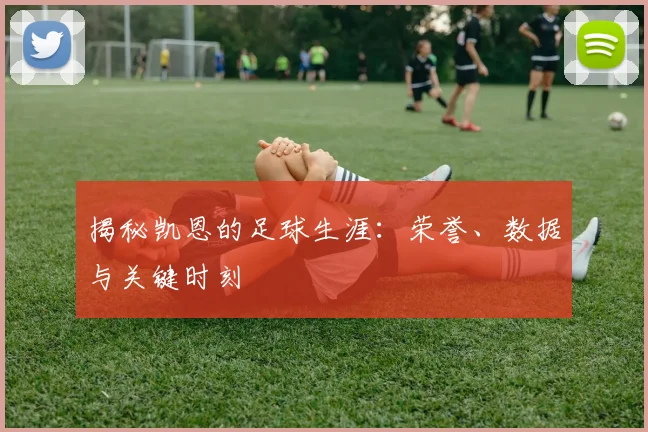 揭秘凯恩的足球生涯：荣誉、数据与关键时刻