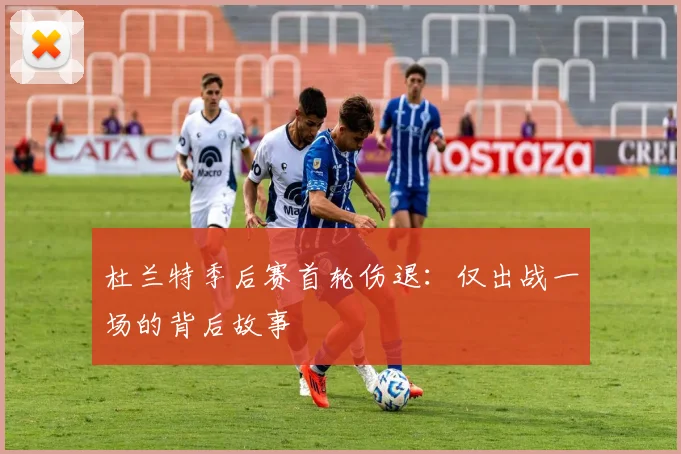 杜兰特季后赛首轮伤退：仅出战一场的背后故事