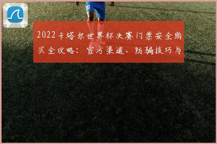 2022卡塔尔世界杯决赛门票安全购买全攻略：官方渠道、防骗技巧与现场观赛指南