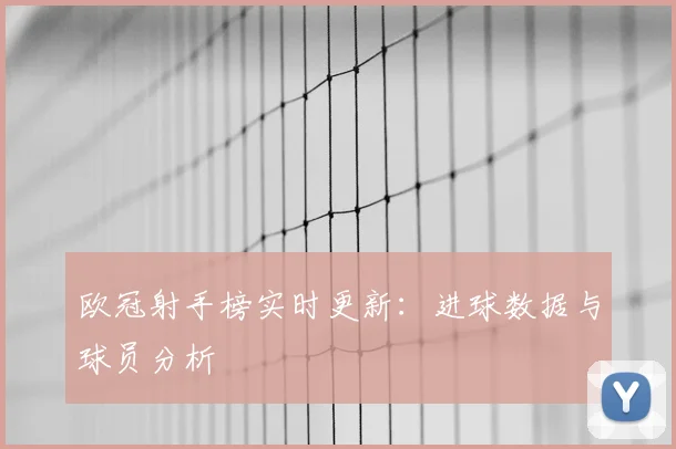 欧冠射手榜实时更新：进球数据与球员分析