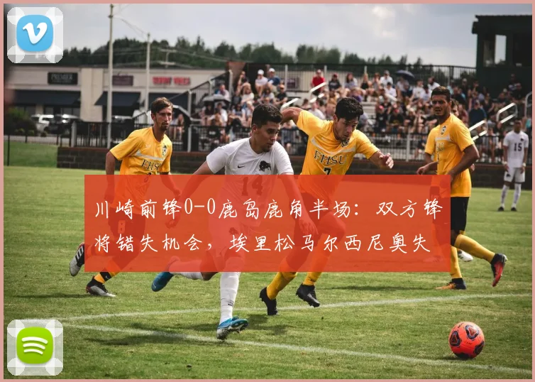 川崎前锋0-0鹿岛鹿角半场：双方锋将错失机会，埃里松马尔西尼奥失良机