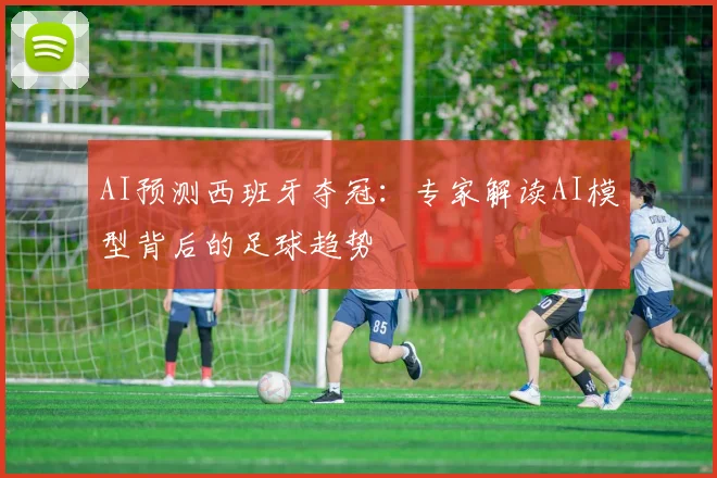 AI预测西班牙夺冠：专家解读AI模型背后的足球趋势