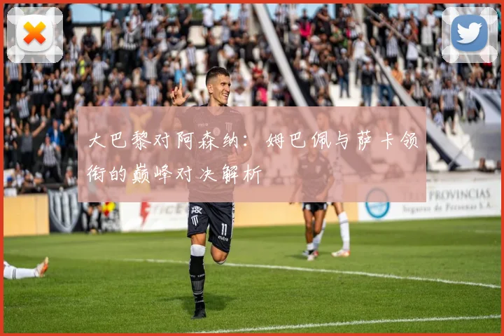 大巴黎对阿森纳：姆巴佩与萨卡领衔的巅峰对决解析
