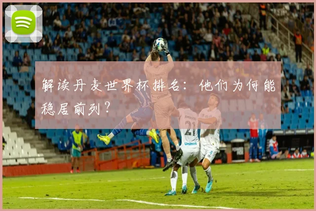 解读丹麦世界杯排名：他们为何能稳居前列？