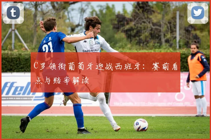 C罗领衔葡萄牙迎战西班牙:赛前看点与赔率解读