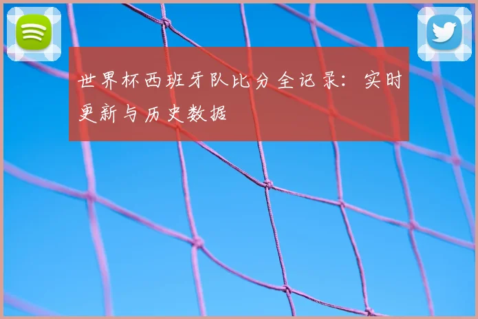 世界杯西班牙队比分全记录：实时更新与历史数据