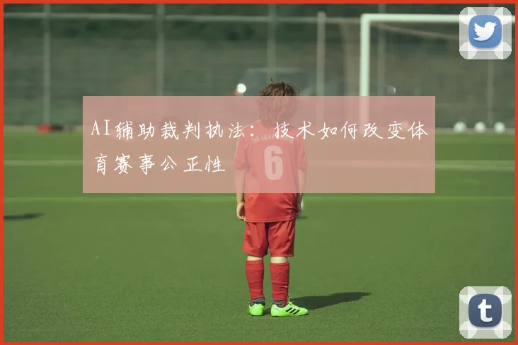 AI辅助裁判执法:技术如何改变体育赛事公正性